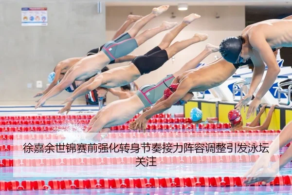徐嘉余世锦赛前强化转身节奏接力阵容调整引发泳坛关注